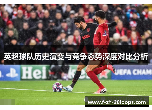 英超球队历史演变与竞争态势深度对比分析 英超球队历史演变与竞争态势深度对比分析