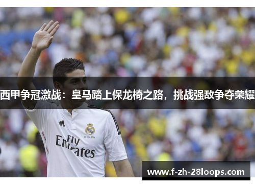 西甲争冠激战:皇马踏上保龙椅之路,挑战强敌争夺荣耀 西甲争冠激战:皇马踏上保龙椅之路,挑战强敌争夺荣耀