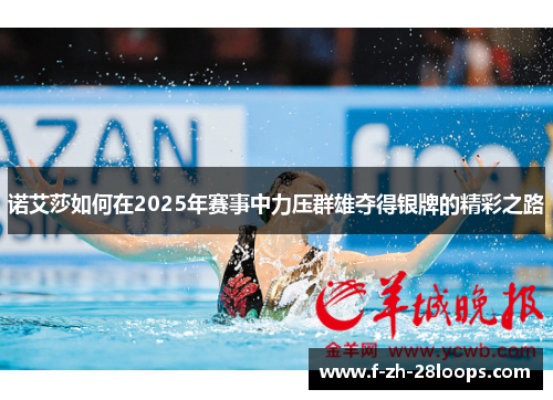 诺艾莎如何在2025年赛事中力压群雄夺得银牌的精彩之路