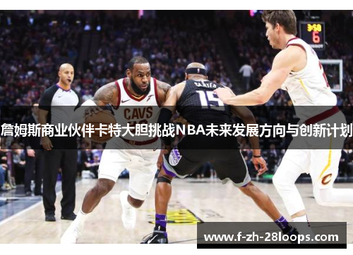 詹姆斯商业伙伴卡特大胆挑战NBA未来发展方向与创新计划 詹姆斯商业伙伴卡特大胆挑战NBA未来发展方向与创新计划