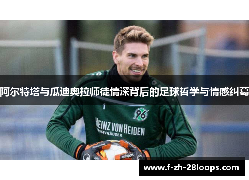 阿尔特塔与瓜迪奥拉师徒情深背后的足球哲学与情感纠葛