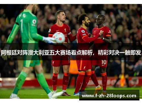 阿根廷对阵澳大利亚五大赛场看点解析，精彩对决一触即发