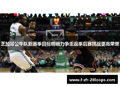 芝加哥公牛队新赛季目标明确力争重返季后赛挑战更高荣誉