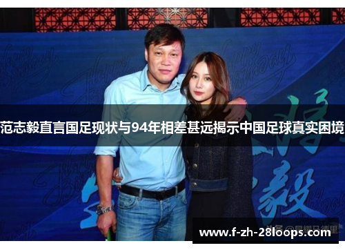 范志毅直言国足现状与94年相差甚远揭示中国足球真实困境 范志毅直言国足现状与94年相差甚远揭示中国足球真实困境