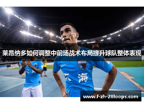 莱昂纳多如何调整中前场战术布局提升球队整体表现