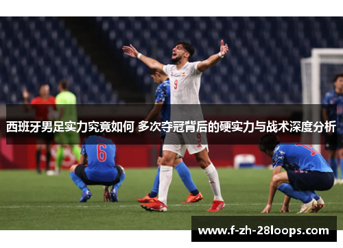 西班牙男足实力究竟如何 多次夺冠背后的硬实力与战术深度分析 西班牙男足实力究竟如何 多次夺冠背后的硬实力与战术深度分析