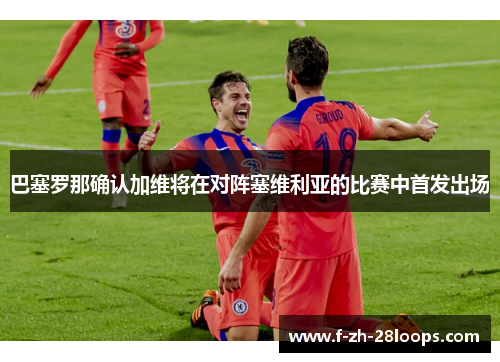 巴塞罗那确认加维将在对阵塞维利亚的比赛中首发出场