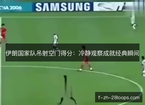伊朗国家队吊射空门得分：冷静观察成就经典瞬间